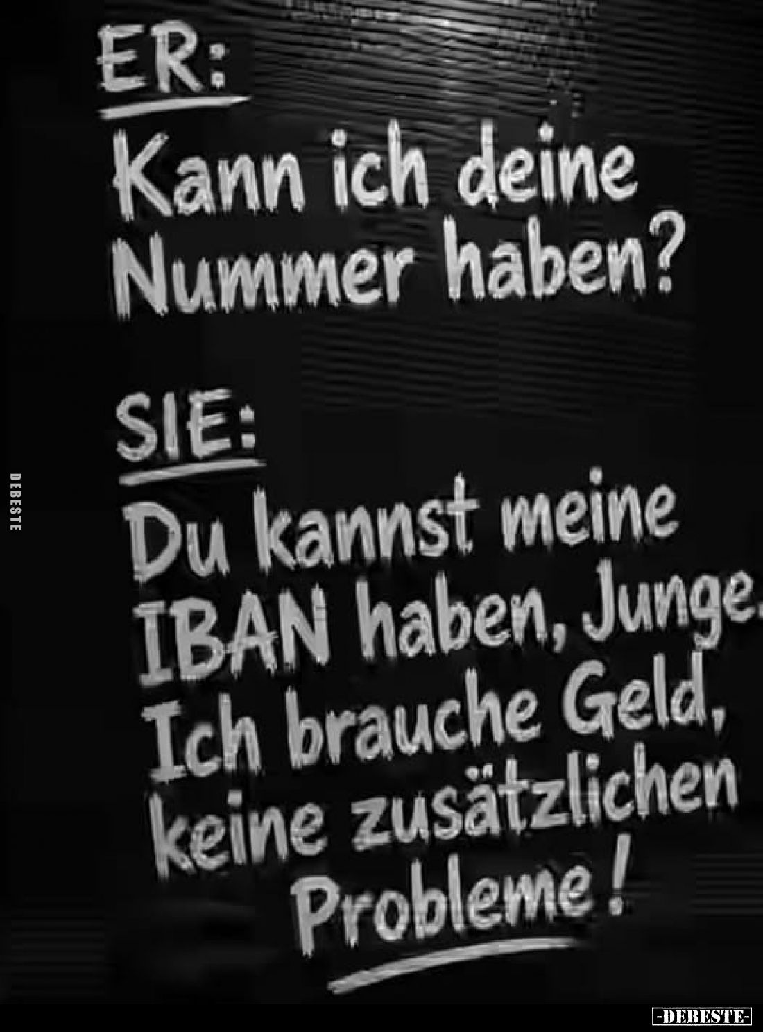 ER:
Kann ich deine Nummer haben?
-
SIE:
Du kannst meine IBAN haben, Junge. Ich brauche Geld, keine zusätzlichen Probleme!