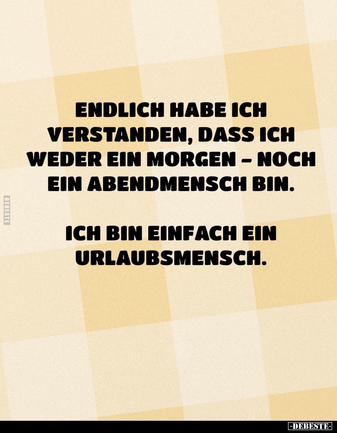 Endlich habe ich verstanden, dass ich weder ein Morgen - noch ein Abendmensch bin.
Ich bin einfach ein Urlaubsmensch.