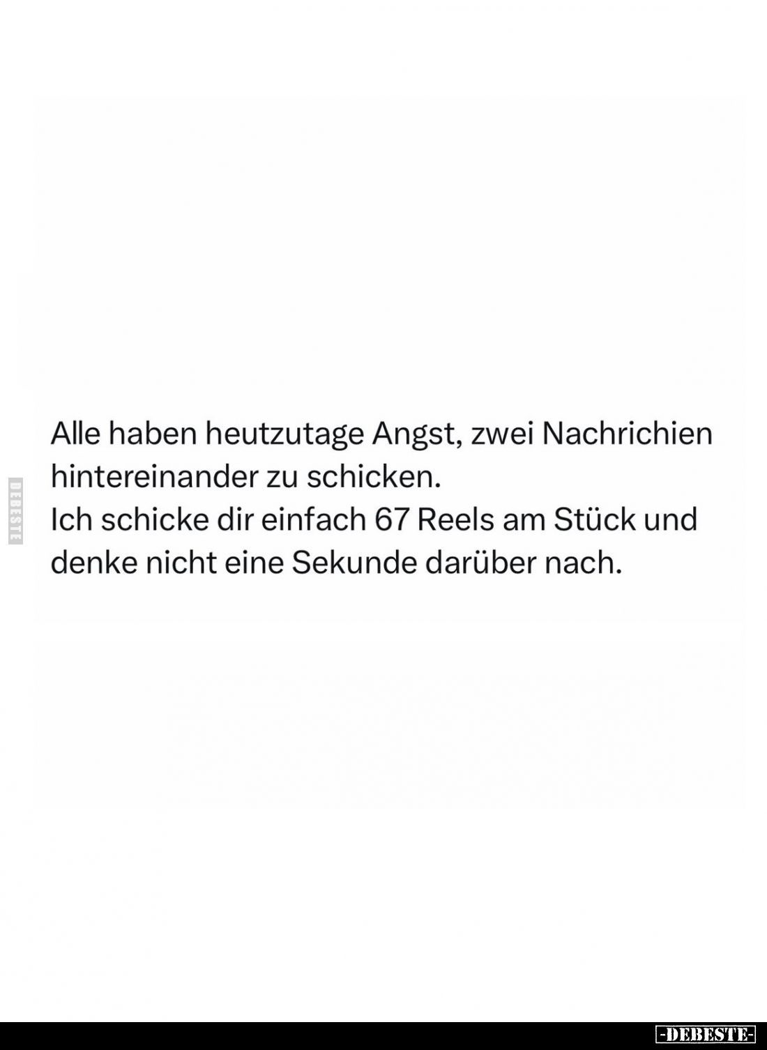 Alle haben heutzutage Angst, zwei Nachrichien hintereinander zu schicken. Ich schicke dir einfach 67 Reels am Stück und denke...