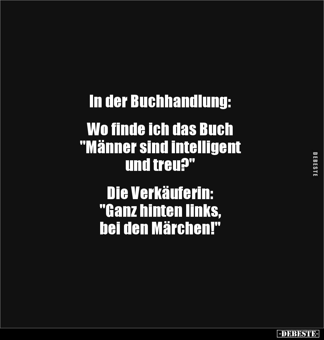 In der Buchhandlung:


Wo finde ich das Buch 
"Männer sind intelligent 
und treu?"


Die Verkäuferin:
&quo...
