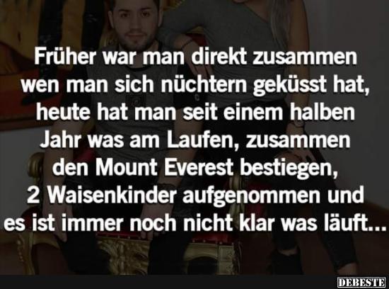 Früher war man direkt zusammen, wenn man sich nüchtern geküsst hat.
Heute hat man seit einem halben Jahr was am Laufen, zusa...
