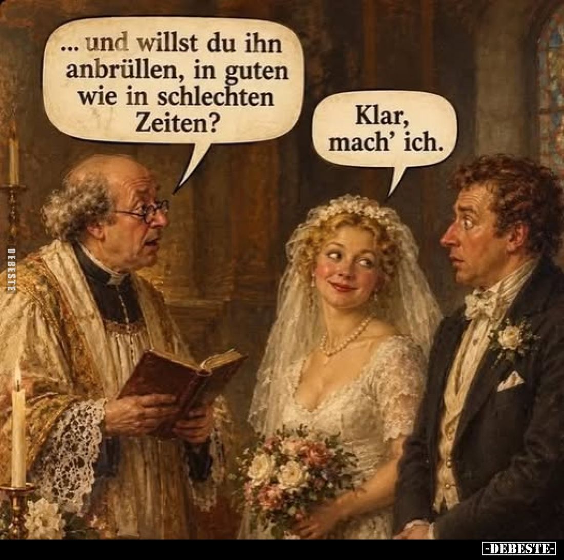 Und willst du ihn anbrüllen, in guten wie in schlechten Zeiten? -
Klar, mach' ich.