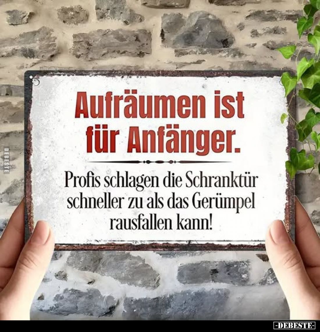 Aufräumen ist für Anfänger.
Profis schlagen die Schranktür schneller zu als das Gerümpel rausfallen kann!