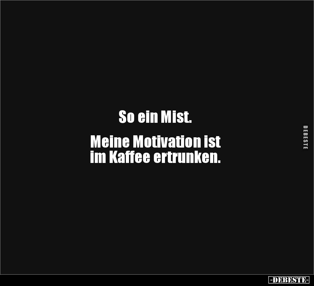 So ein Mist. 


Meine Motivation ist 
im Kaffee ertrunken.
