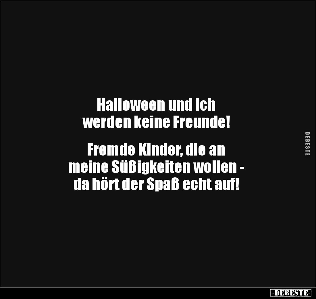Halloween und ich 
werden keine Freunde!


Fremde Kinder, die an 
meine Süßigkeiten wollen - 
da hört der Spaß echt auf...