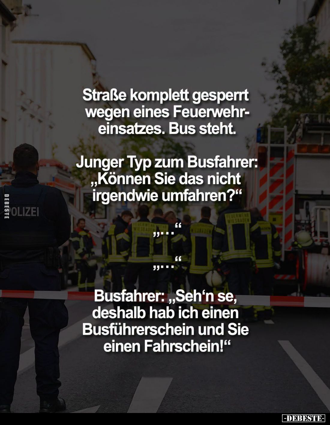 Straße komplett gesperrt wegen eines Firewehreinsatzes. Bus steht. -
Junger Typ zum Busfahrer: "Können Sie das nicht ir...