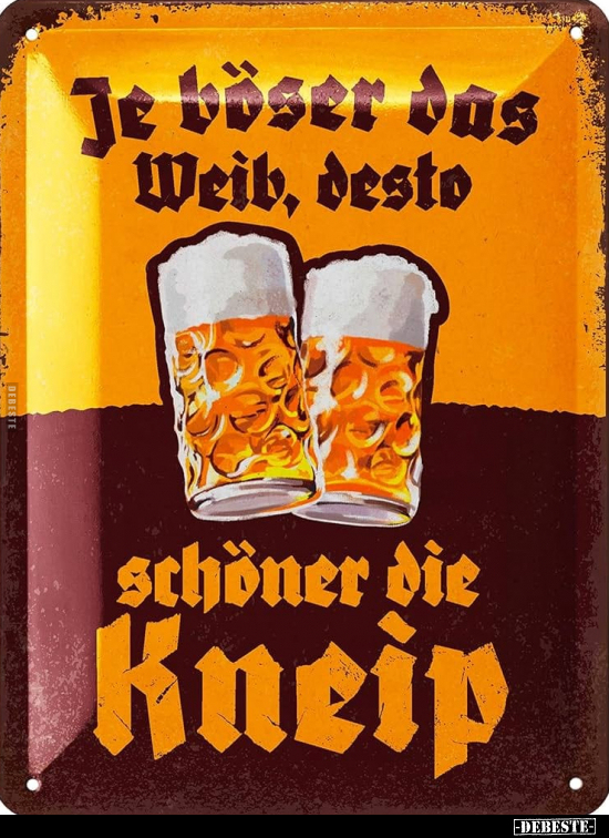 Je böser das Weib desto schöner die Kneip.