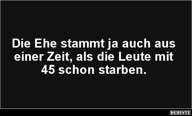 Die Ehe stammt ja auch aus einer Zeit, als die Leute mit 45 schon starben.