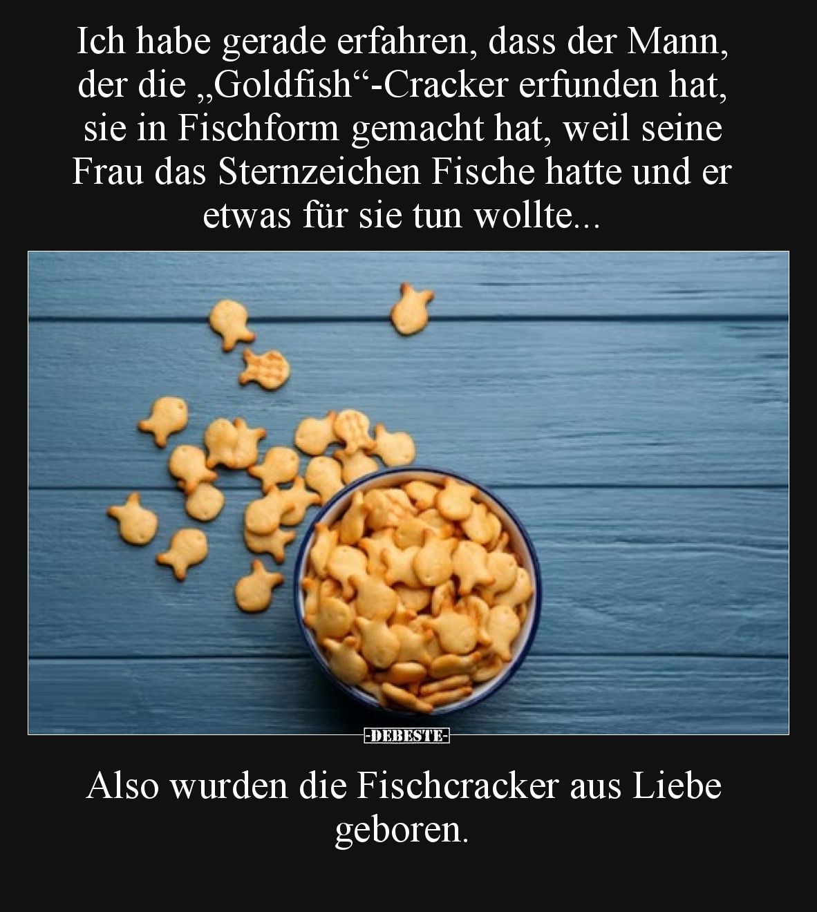Ich habe gerade erfahren, dass der Mann, der die „Goldfish“-Cracker erfunden hat, sie in Fischform gemacht hat, weil seine Fr...