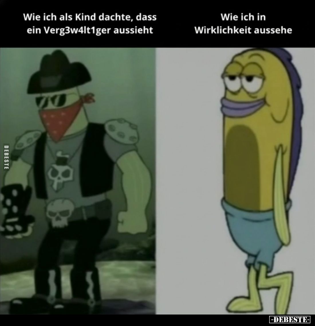 Wie ich als Kind dachte, dass ein Verg3w4lt1ger aussieht
-
Wie ich in Wirklichkeit aussehe