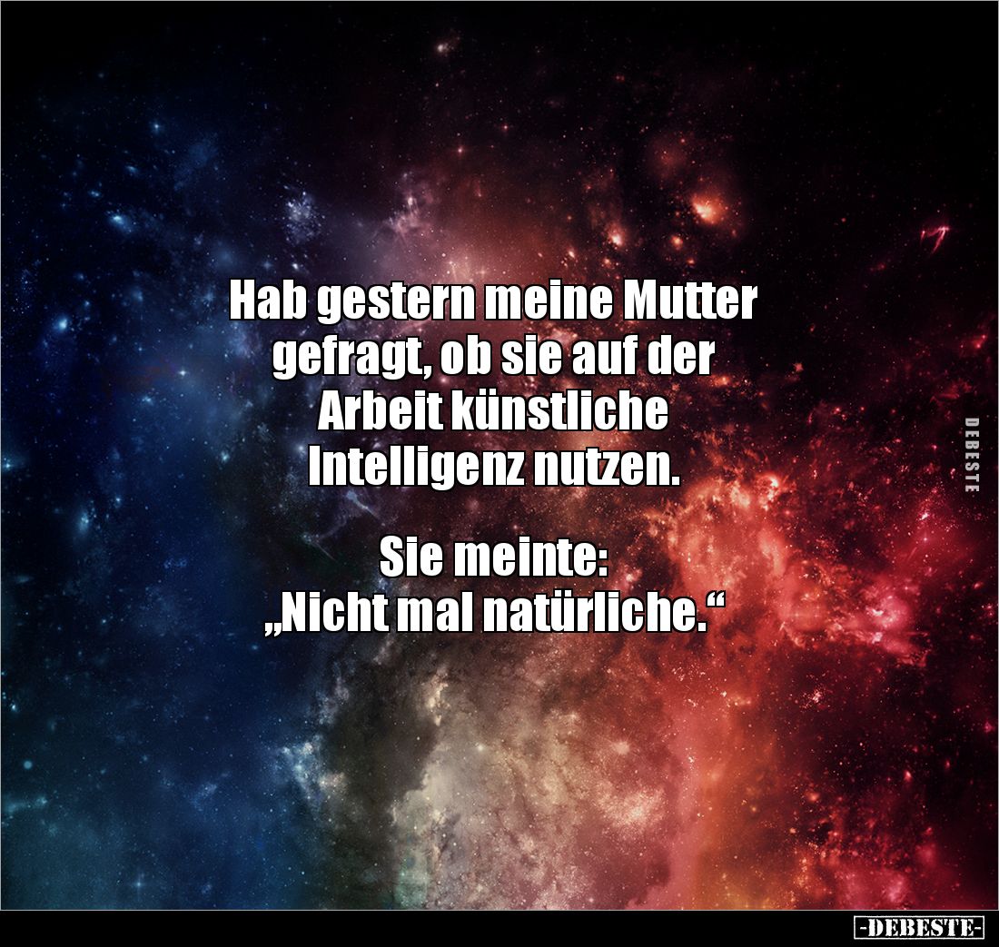 Hab gestern meine Mutter 
gefragt, ob sie auf der 
Arbeit künstliche 
Intelligenz nutzen.


Sie meinte:
„Nicht mal nat...