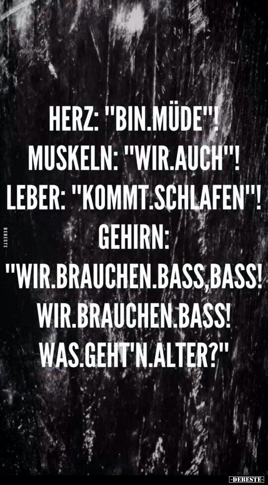 Herz: "Bin müde"! -
Muskeln: "Wir auch"! -
Leber: "Kommt schlafen"! -
Gehirn: "Wir brau...