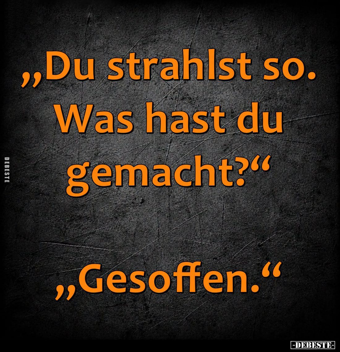 "Du strahlst so.
Was hast du gemacht?" -
"Gesoffen."
