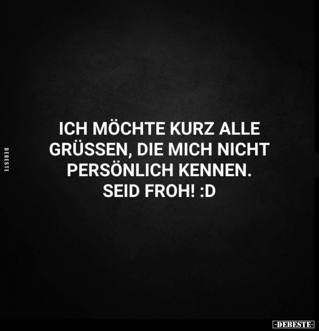 Ich möchte kurz alle grüßen, die mich nicht persönlich kennen.
Seid froh!