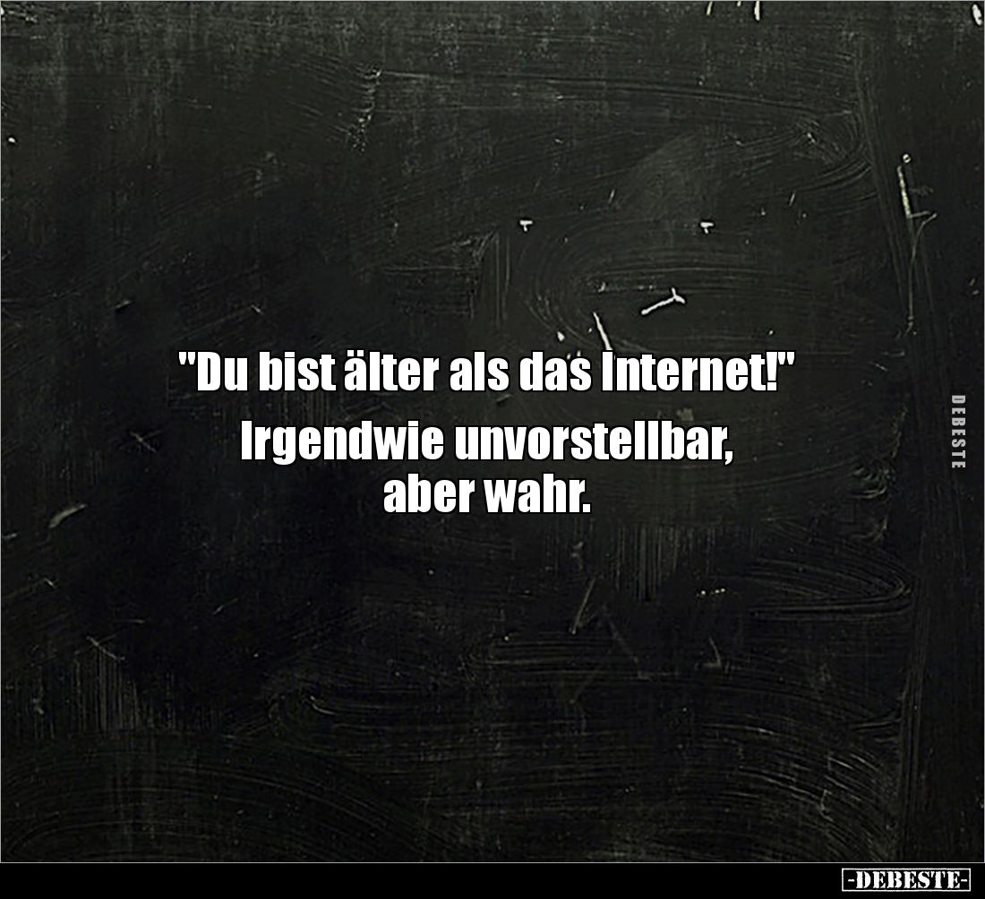 "Du bist älter als das Internet!" 

Irgendwie unvorstellbar, 
aber wahr.