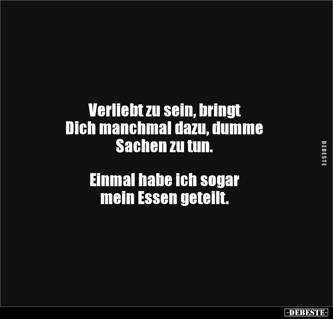 Verliebt zu sein, bringt 
Dich manchmal dazu, dumme 
Sachen zu tun.



Einmal habe ich sogar 
mein Essen geteilt.