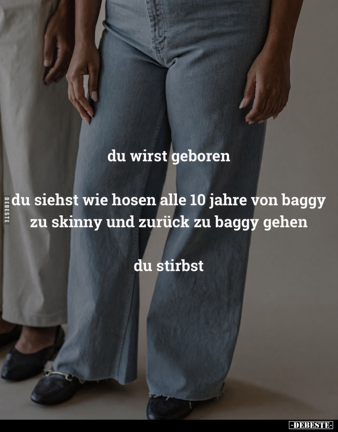 du wirst geboren.

du siehst wie hosen alle 10 jahre von baggy zu skinny und zurück zu baggy gehen.

du stirbst.
