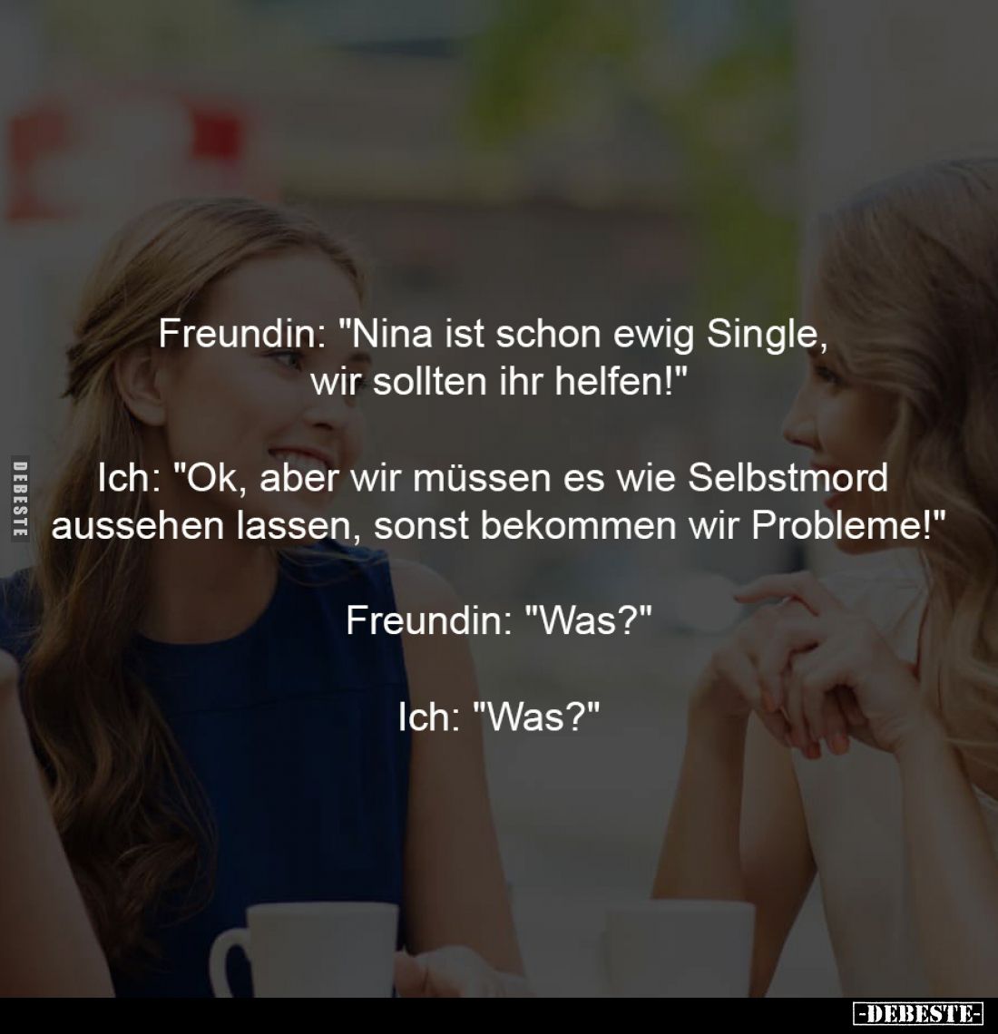 Freundin: "Nina ist schon ewig Single, 
wir sollten ihr helfen!"
-
Ich: "Ok, aber wir müssen es wie Selbstm...