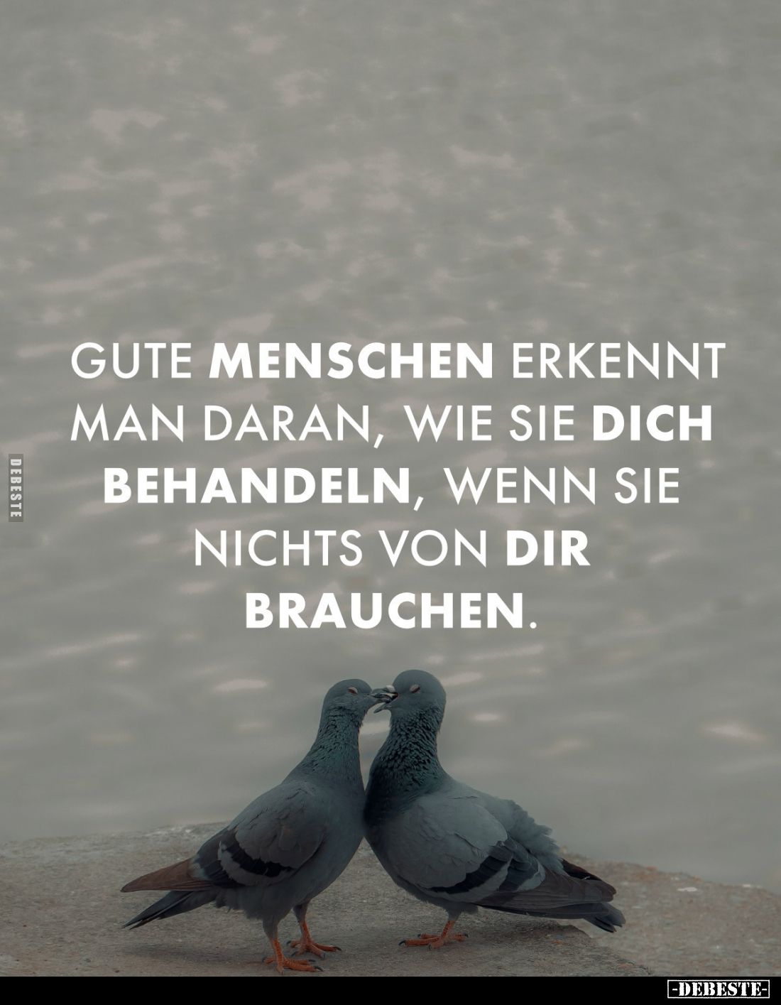 Gute Menschen erkennt man daran, wie sie dich behandeln, wenn sie nichts von dir brauchen.