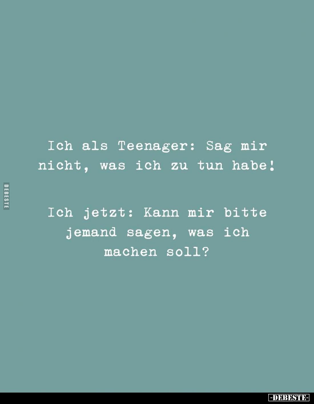 Ich als Teenager: Sag mir nicht, was ich zu tun habe!
Ich jetzt: Kann mir bitte jemand sagen, was ich machen soll?