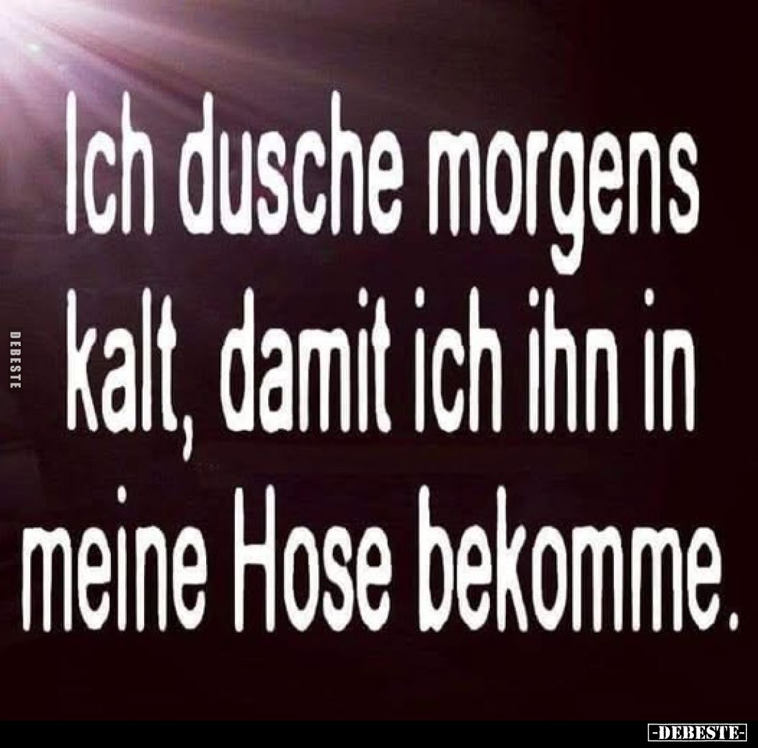 Ich dusche morgens kalt, damit ich ihn in meine Hose bekomme.