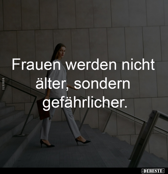 Frauen werden nicht
älter, sondern
gefährlicher.