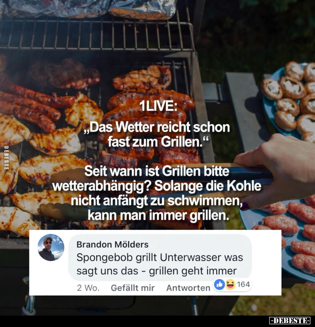 1LIVE:
„Das Wetter reicht schon fast zum Grillen.“

Seit wann ist Grillen bitte wetterabhängig? Solange die Kohle nicht an...