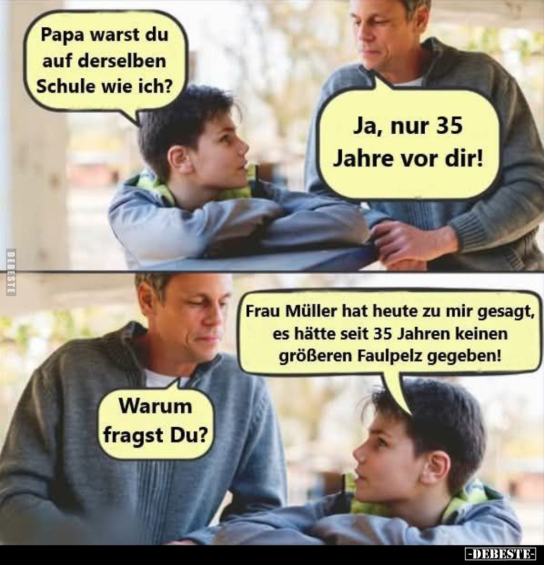 Papa warst du auf derselben Schule wie ich? -
Ja, nur 35 Jahre vor dir! - Warum fragst Du? -
Frau Müller hat heute zu mir g...