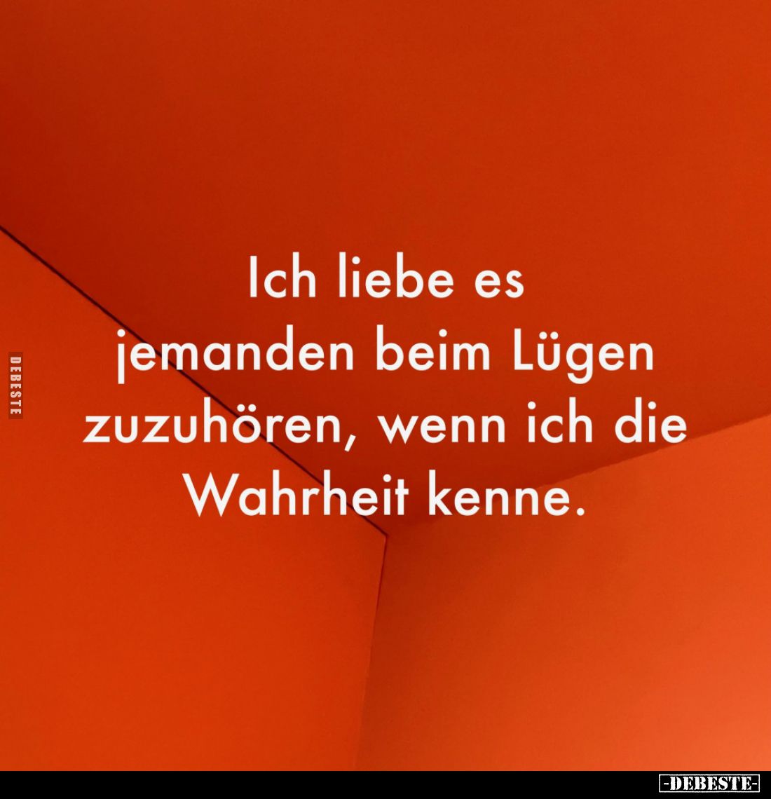 Ich liebe es
jemanden beim Lügen
zuzuhören, wenn ich die
Wahrheit kenne.