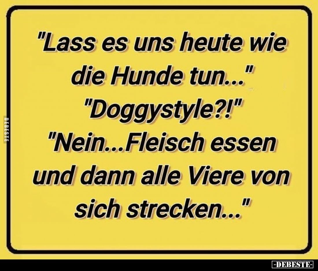 "Lass es uns heute wie die Hunde tun..." - "Doggystyle?!" - "Nein... Fleisch essen und dann alle Vie...