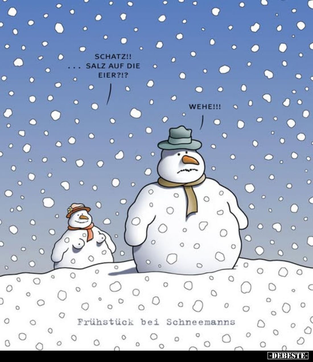 Schatz!! Salz auf die Eier?!?
Wehe!!! Frühstück bei Schneemanns.