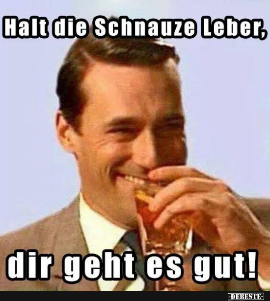 Halt die Schnauze Leber, dir geht es gut!