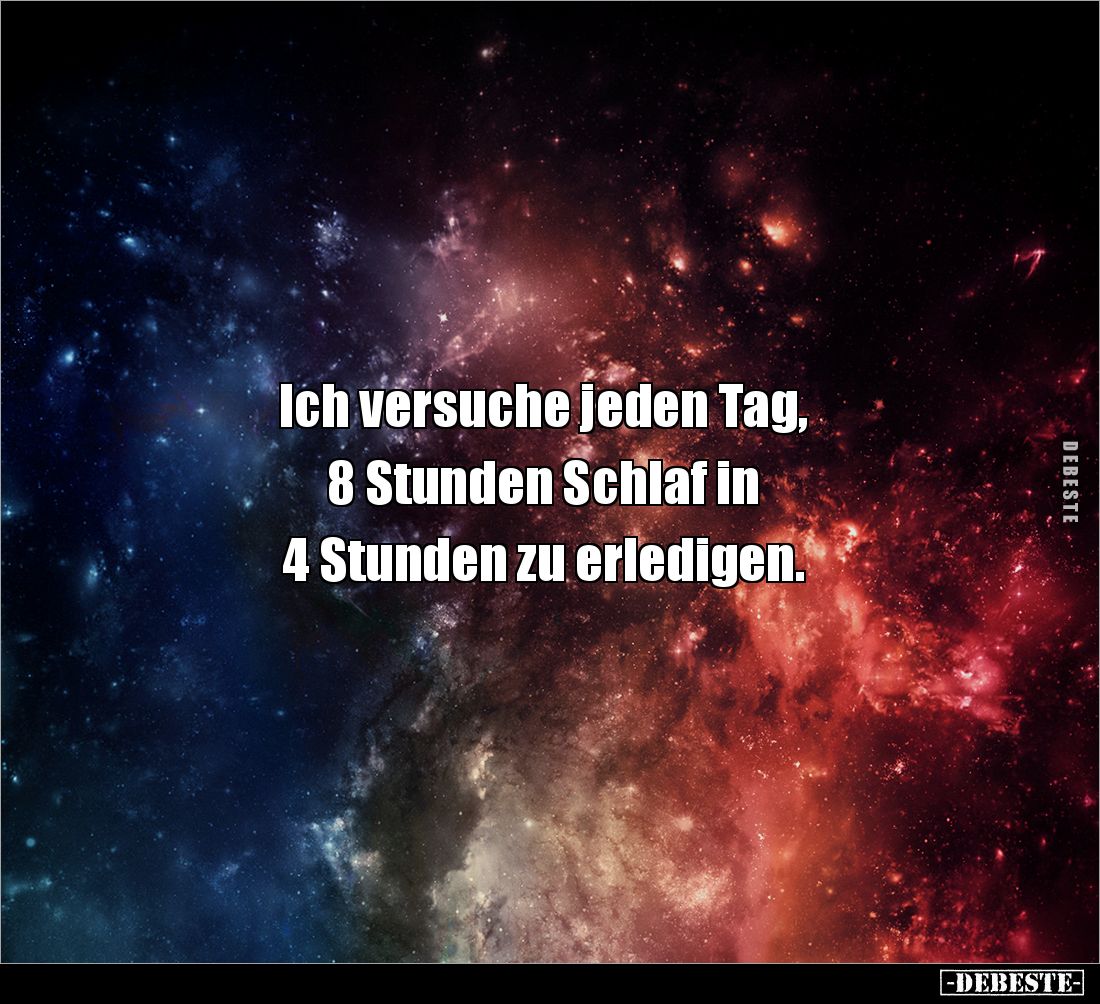 Ich versuche jeden Tag,
8 Stunden Schlaf in
4 Stunden zu erledigen.