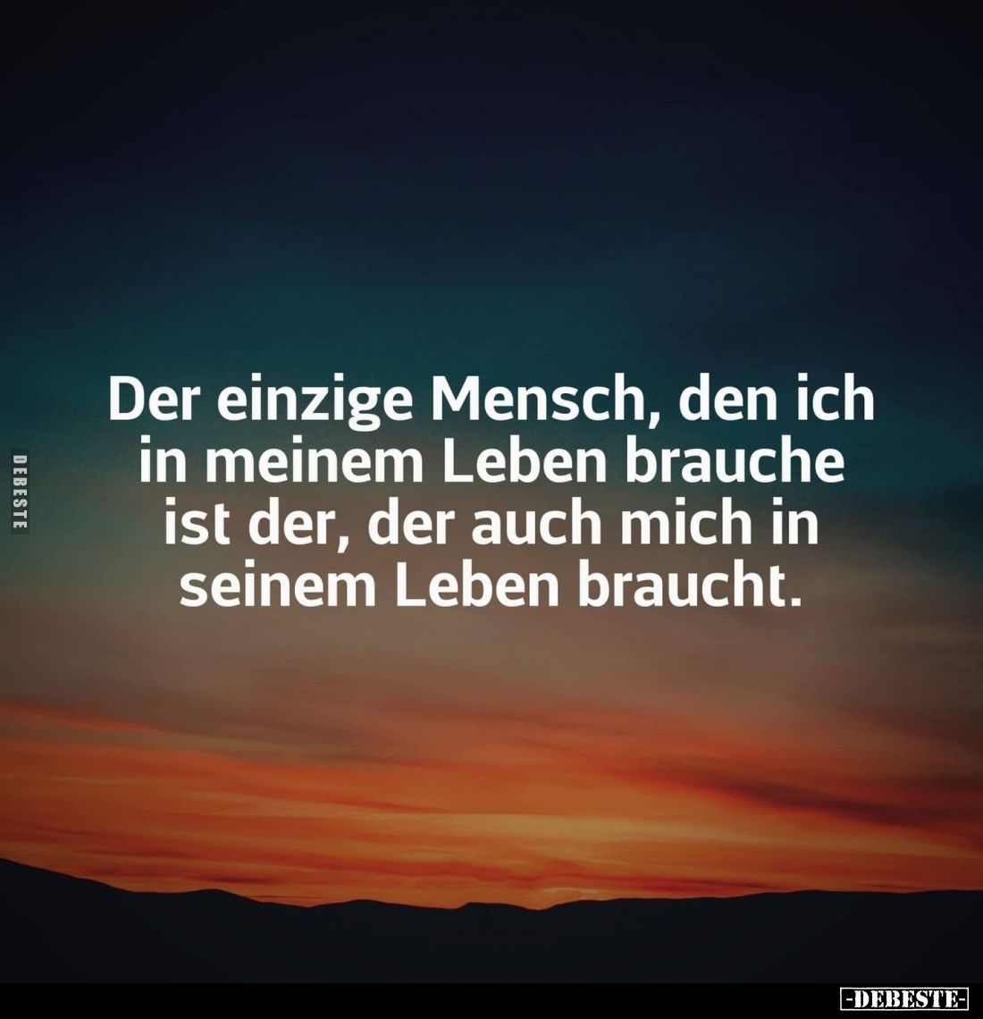 Der einzige Mensch, den ich in meinem Leben brauche ist der, der auch mich in seinem Leben braucht.
