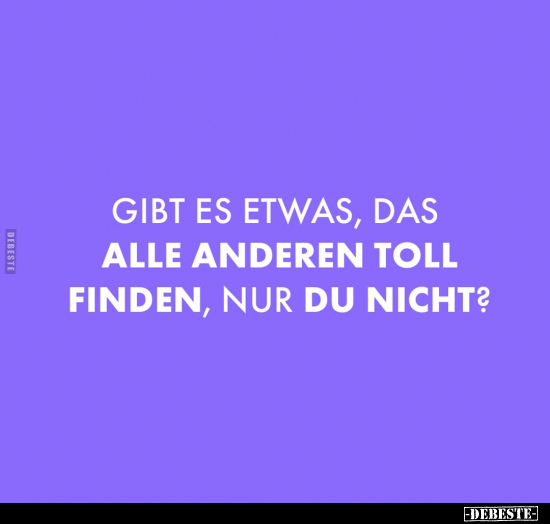Gibt es etwas, das alle anderen toll finden, nur du nicht?