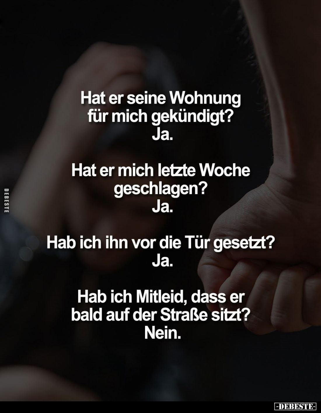 Hat er seine Wohnung für mich gekündigt? Ja.
Hat er mich letzte Woche geschlagen? Ja.
Hab ich ihn vor die Tür gesetzt? Ja....