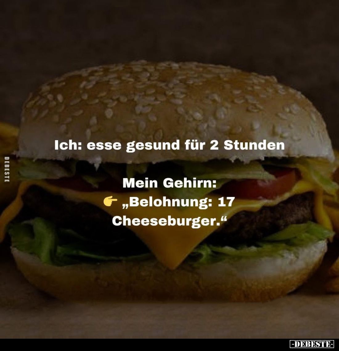 Ich: esse gesund für 2 Stunden. -
Mein Gehirn:
"Belohnung: 17 Cheeseburger."