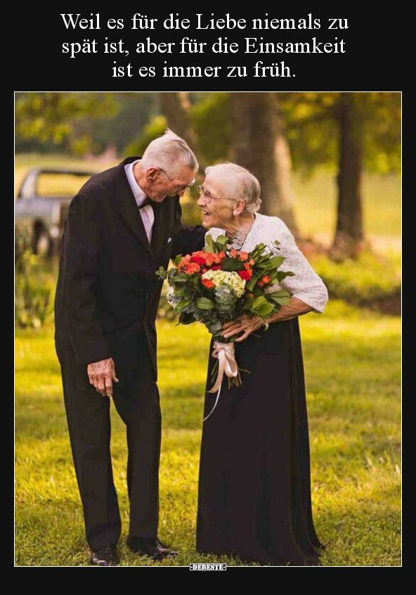 Weil es für die Liebe niemals zu spät ist, aber für die Einsamkeit ist es immer zu früh.