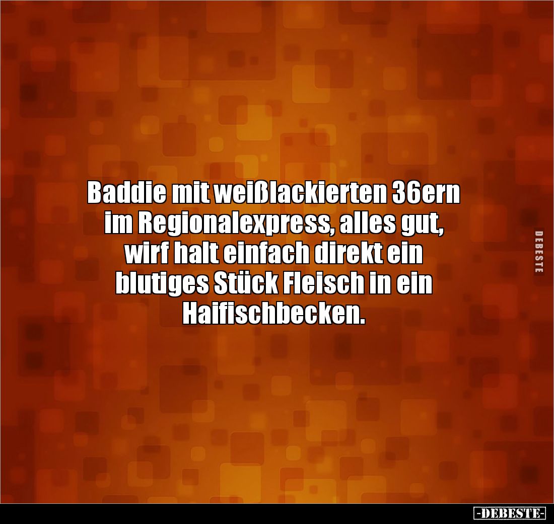 Baddie mit weißlackierten 36ern 
im Regionalexpress, alles gut,
wirf halt einfach direkt ein 
blutiges Stück Fleisch in ei...