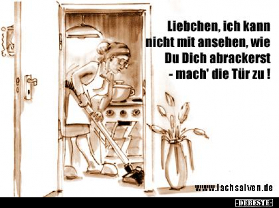 Liebchen, ich kann nicht mit ansehen, wie Du Dich abrackerst -mach' die Tür zu!