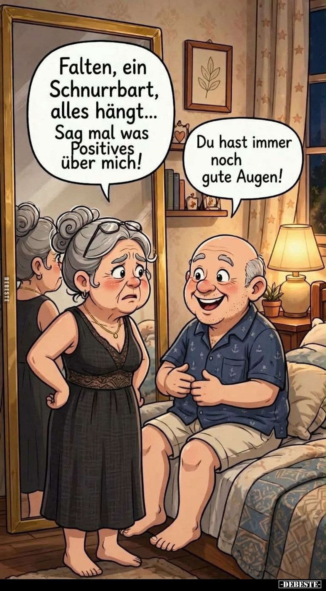 Falten, ein Schnurrbart, alles hängt... Sag mal was Positives über mich!

Du hast immer noch gute Augen!