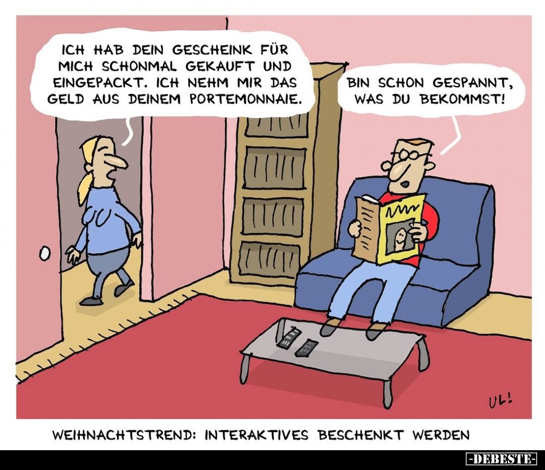 Ich hab dein Gescheink für mich schonmal gekauft und eingepackt. Ich nehm mir das Geld aus deinem Portemonnaie.
Bin schon ge...