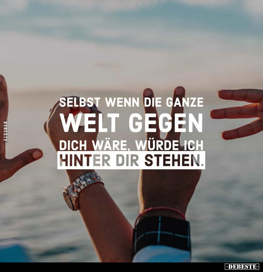 Selbst wenn die ganze 
Welt gegen dich wäre, würde ich hinter dir stehen.