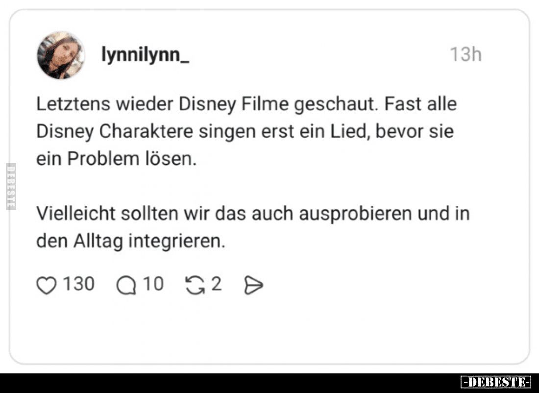 Letztens wieder Disney Filme geschaut.
Fast alle Disney Charaktere singen erst ein Lied, bevor sie ein Problem lösen.
Viell...