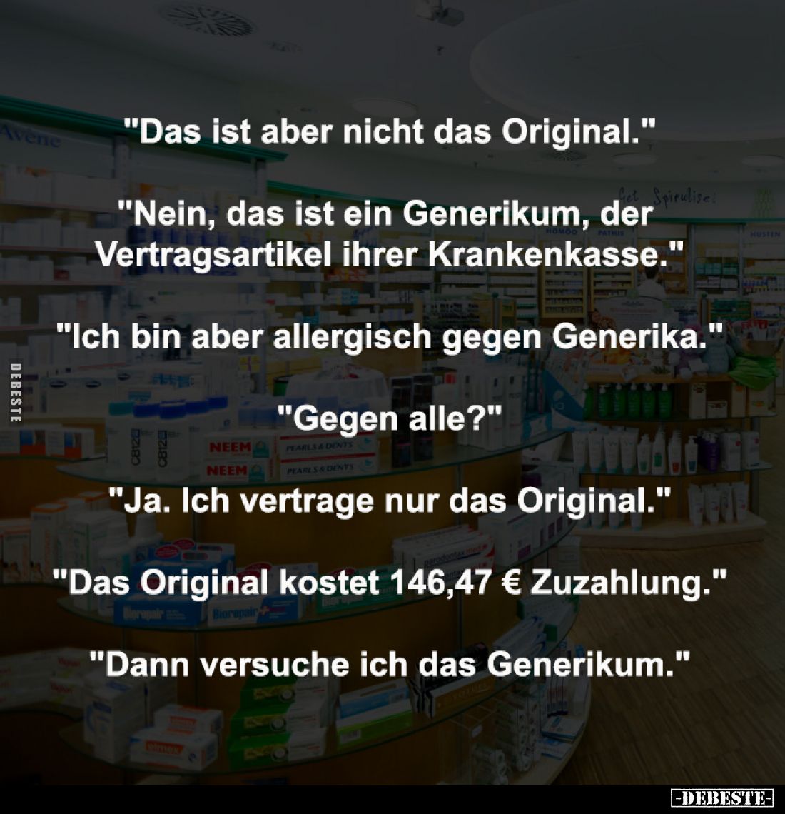 "Das ist aber nicht das Original."
-
"Nein, das ist ein Generikum, der 
Vertragsartikel ihrer Krankenkasse....