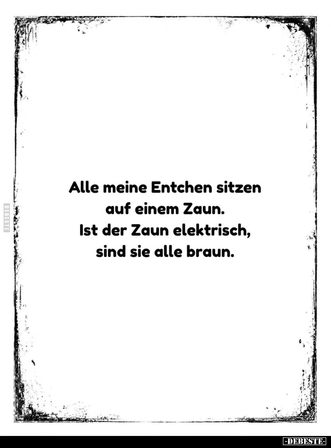 Alle meine Entchen sitzen auf einem Zaun.
Ist der Zaun elektrisch, sind sie alle braun.