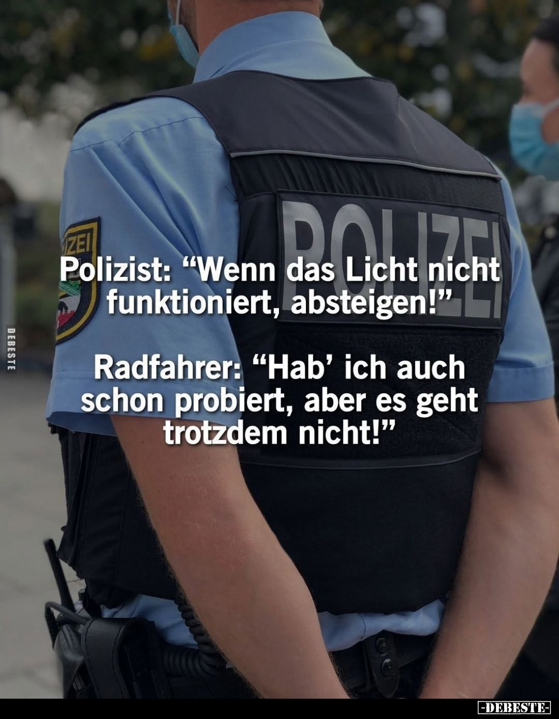 Polizist: "Wenn das Licht nicht funktioniert, absteigen!"
Radfahrer: "Hab' ich auch schon probiert, aber es g...