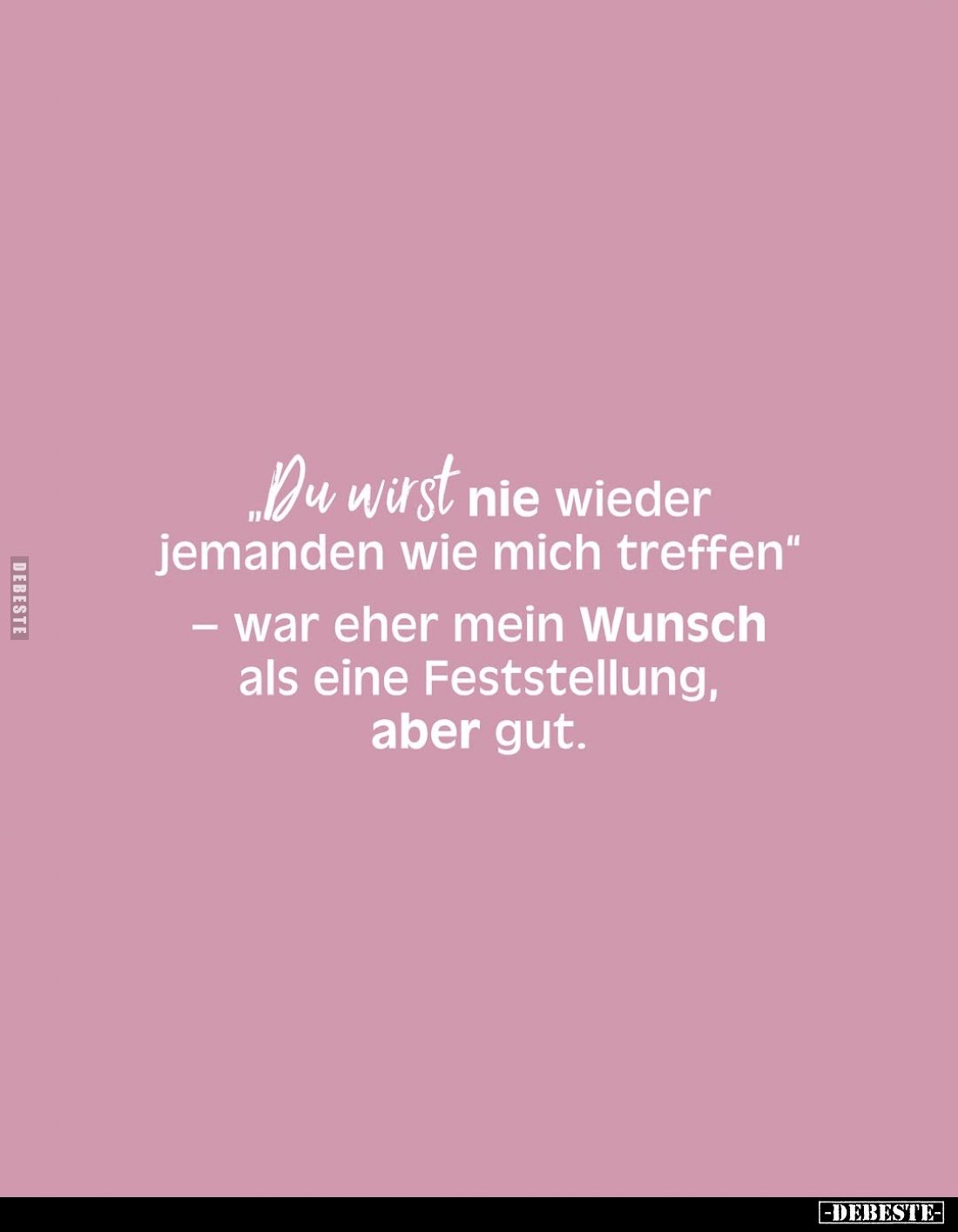 "Du wirst nie wieder jemanden wie mich treffen." -
War eher mein Wunsch als eine Feststellung, aber gut.