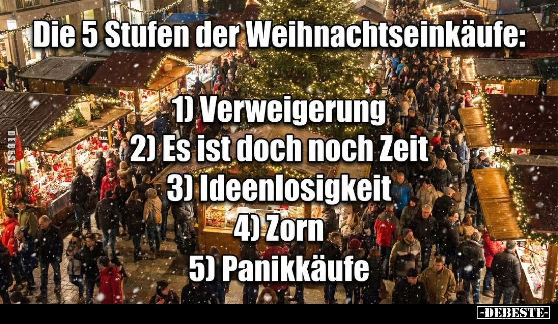 Die 5 Stufen der Weihnachtseinkäufe:
1) Verweigerung;
2) Es ist doch noch Zeit;
3) Ideenlosigkeit;
4) Zorn;
5) Panikkäuf...