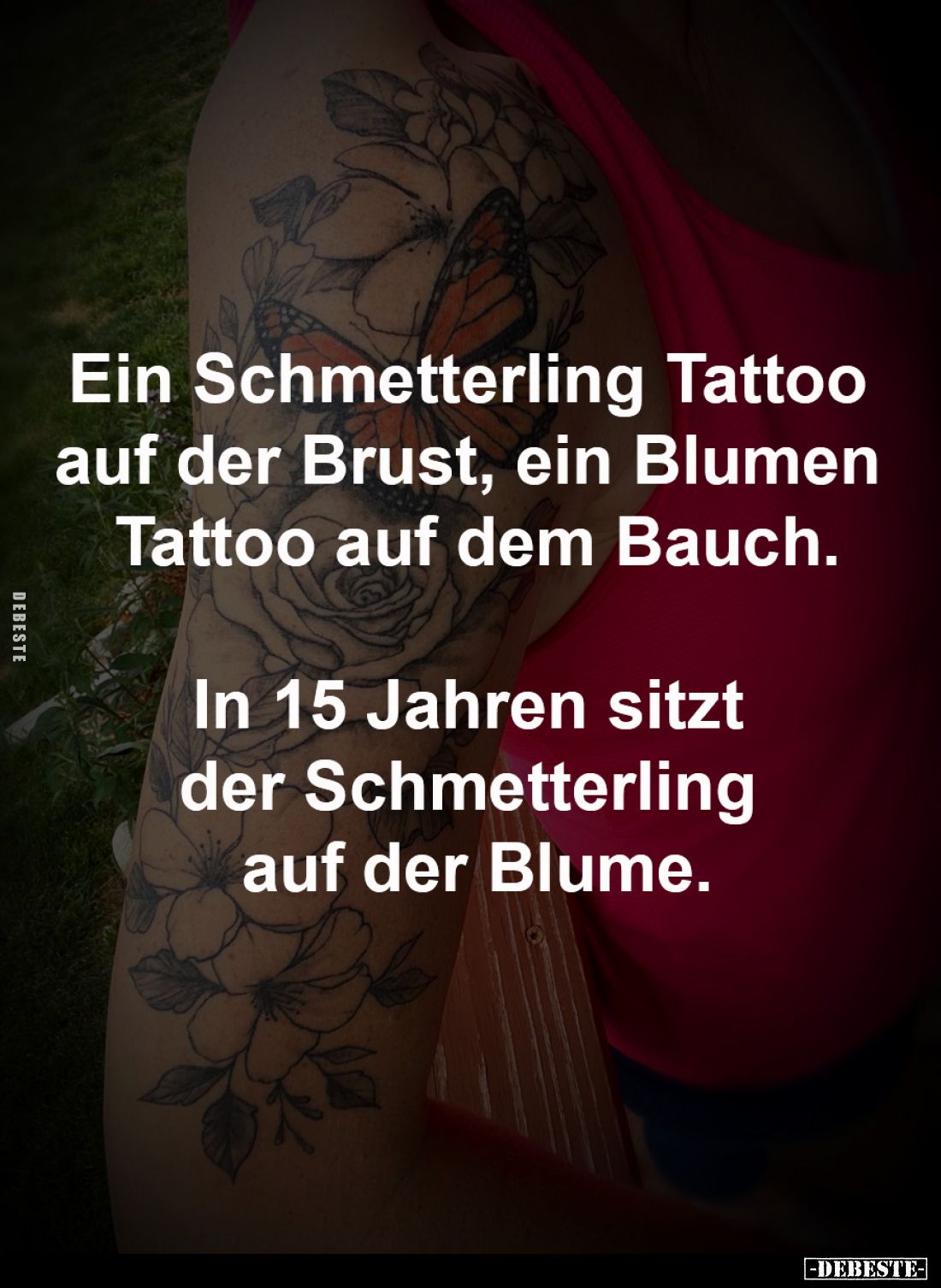 Ein Schmetterling Tattoo 
auf der Brust, ein Blumen 
Tattoo auf dem Bauch.

In 15 Jahren sitzt 
der Schmetterling 
auf ...